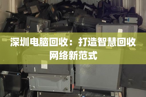 深圳电脑回收：打造智慧回收网络新范式