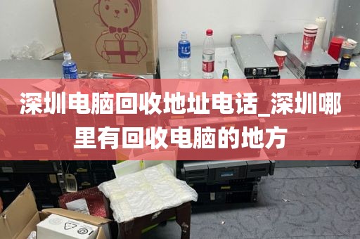 深圳电脑回收地址电话_深圳哪里有回收电脑的地方