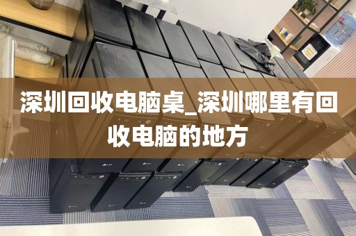 深圳回收电脑桌_深圳哪里有回收电脑的地方