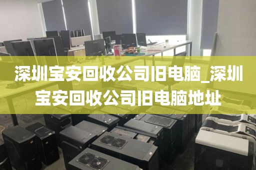 深圳宝安回收公司旧电脑_深圳宝安回收公司旧电脑地址