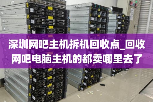 深圳网吧主机拆机回收点_回收网吧电脑主机的都卖哪里去了