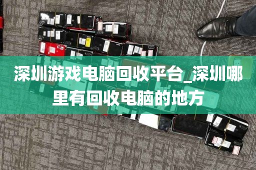 深圳游戏电脑回收平台_深圳哪里有回收电脑的地方