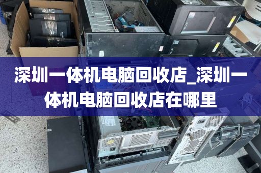 深圳一体机电脑回收店_深圳一体机电脑回收店在哪里