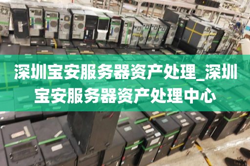 深圳宝安服务器资产处理_深圳宝安服务器资产处理中心