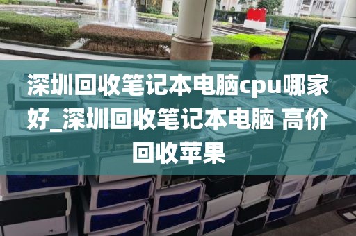 深圳回收笔记本电脑cpu哪家好_深圳回收笔记本电脑 高价回收苹果