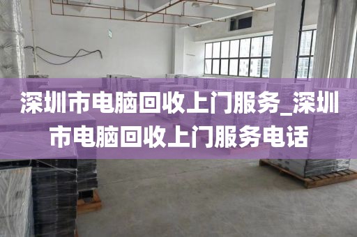 深圳市电脑回收上门服务_深圳市电脑回收上门服务电话