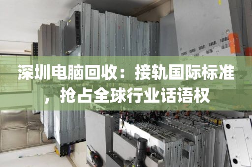深圳电脑回收:接轨国际标准,抢占全球行业话语权