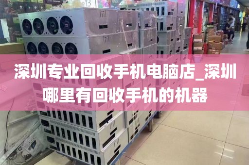 深圳专业回收手机电脑店_深圳哪里有回收手机的机器