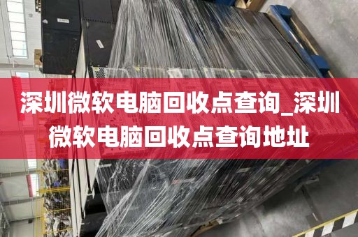 深圳微软电脑回收点查询_深圳微软电脑回收点查询地址