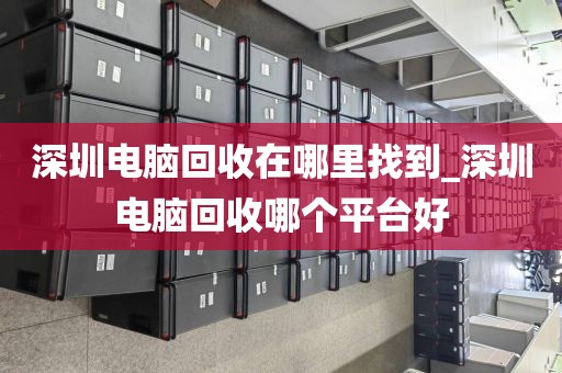 深圳电脑回收在哪里找到_深圳电脑回收哪个平台好