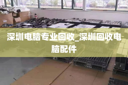 深圳电脑专业回收_深圳回收电脑配件