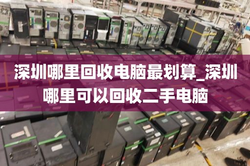深圳哪里回收电脑最划算_深圳哪里可以回收二手电脑