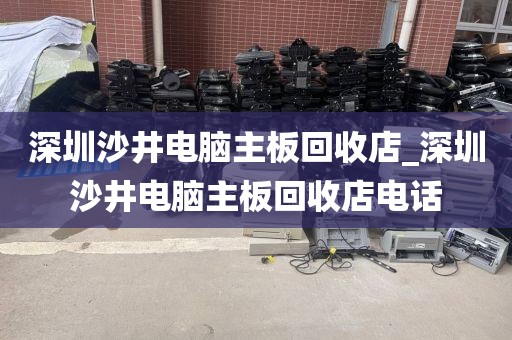 深圳沙井电脑主板回收店_深圳沙井电脑主板回收店电话