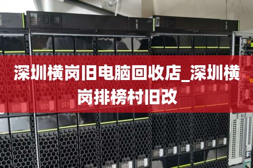 深圳横岗旧电脑回收店_深圳横岗排榜村旧改