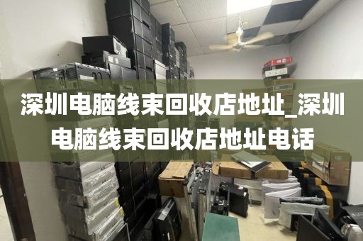 深圳电脑线束回收店地址_深圳电脑线束回收店地址电话