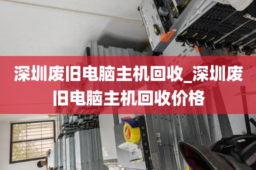 深圳废旧电脑主机回收_深圳废旧电脑主机回收价格