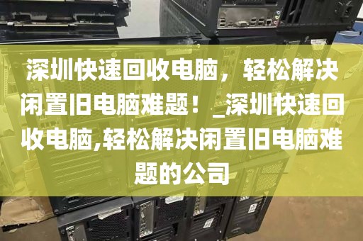 深圳快速回收电脑，轻松解决闲置旧电脑难题！_深圳快速回收电脑,轻松解决闲置旧电脑难题的公司