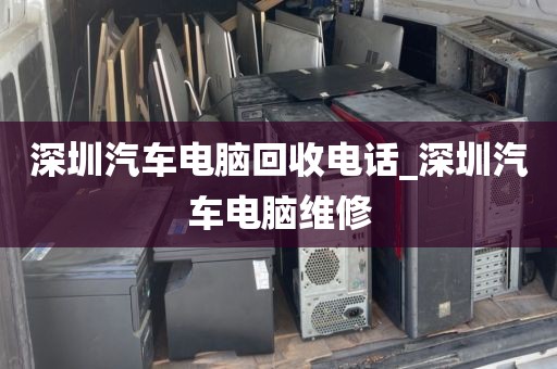 深圳汽车电脑回收电话_深圳汽车电脑维修