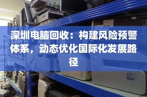 深圳电脑回收:构建风险预警体系,动态优化国际化发展路径