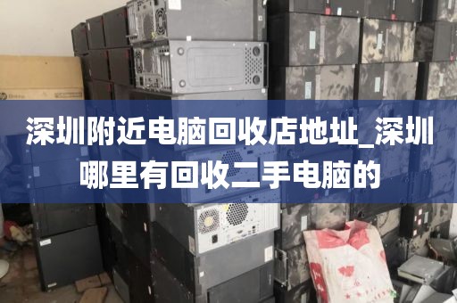 深圳附近电脑回收店地址_深圳哪里有回收二手电脑的