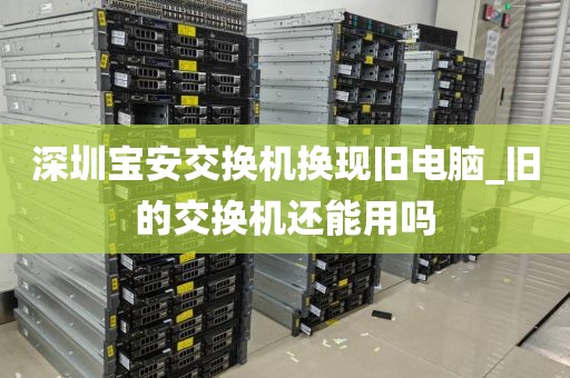 深圳宝安交换机换现旧电脑_旧的交换机还能用吗