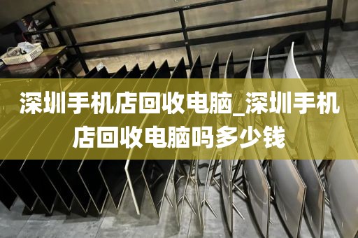 深圳手机店回收电脑_深圳手机店回收电脑吗多少钱