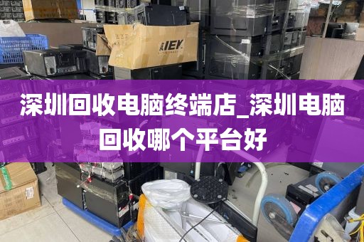 深圳回收电脑终端店_深圳电脑回收哪个平台好