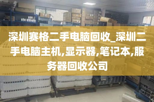 深圳赛格二手电脑回收_深圳二手电脑主机,显示器,笔记本,服务器回收公司