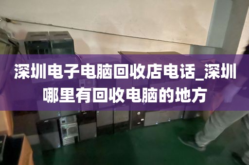 深圳电子电脑回收店电话_深圳哪里有回收电脑的地方