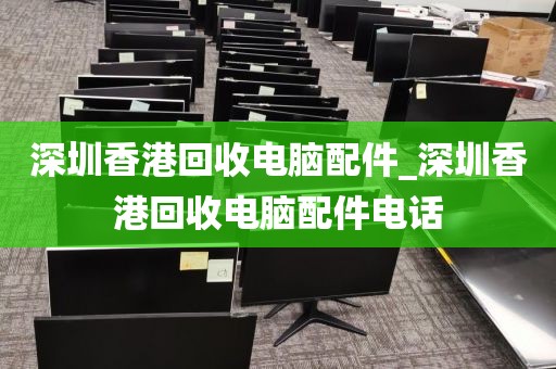 深圳香港回收电脑配件_深圳香港回收电脑配件电话