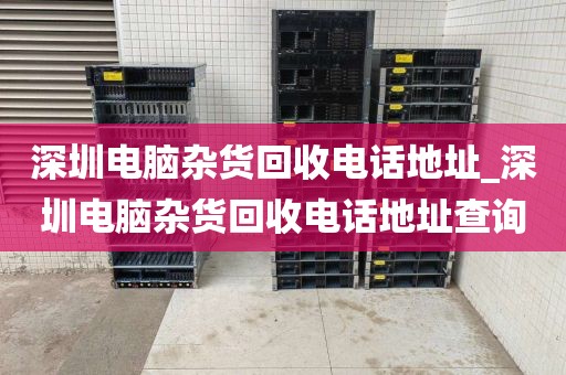 深圳电脑杂货回收电话地址_深圳电脑杂货回收电话地址查询