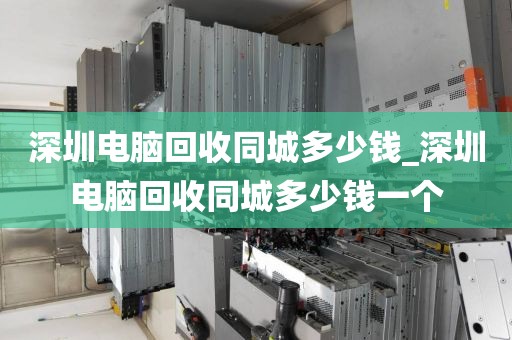 深圳电脑回收同城多少钱_深圳电脑回收同城多少钱一个
