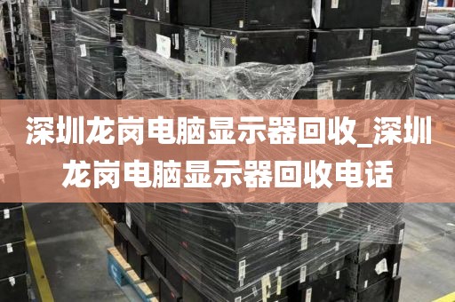 深圳龙岗电脑显示器回收_深圳龙岗电脑显示器回收电话