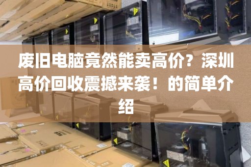 废旧电脑竟然能卖高价？深圳高价回收震撼来袭！的简单介绍