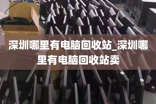 深圳哪里有电脑回收站_深圳哪里有电脑回收站卖