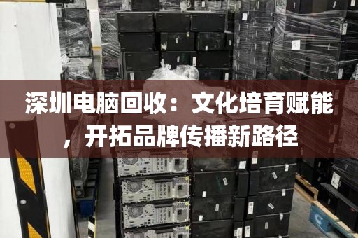 深圳电脑回收:文化培育赋能,开拓品牌传播新路径