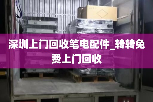 深圳上门回收笔电配件_转转免费上门回收