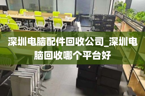 深圳电脑配件回收公司_深圳电脑回收哪个平台好