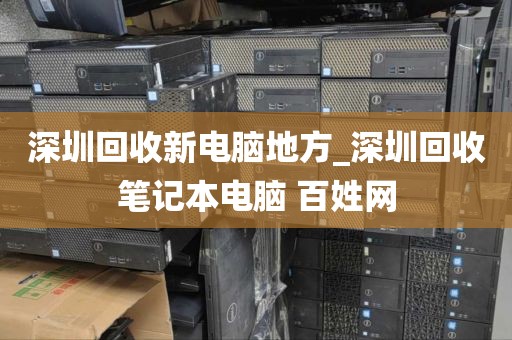 深圳回收新电脑地方_深圳回收笔记本电脑 百姓网