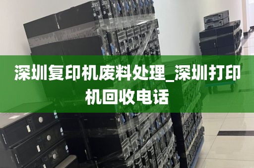 深圳复印机废料处理_深圳打印机回收电话