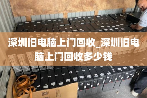 深圳旧电脑上门回收_深圳旧电脑上门回收多少钱