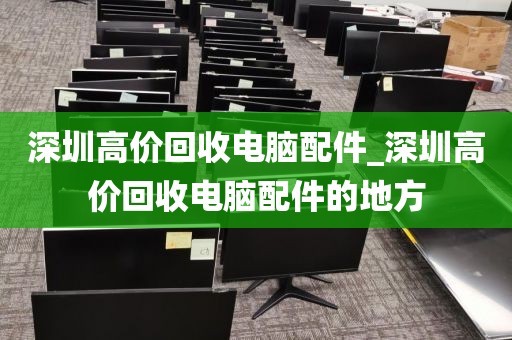 深圳高价回收电脑配件_深圳高价回收电脑配件的地方