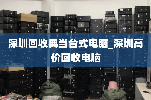 深圳回收典当台式电脑_深圳高价回收电脑
