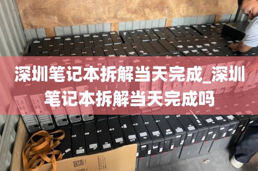 深圳笔记本拆解当天完成_深圳笔记本拆解当天完成吗
