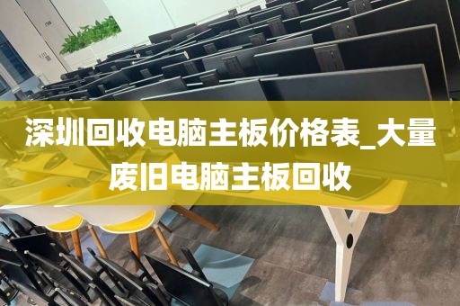 深圳回收电脑主板价格表_大量废旧电脑主板回收