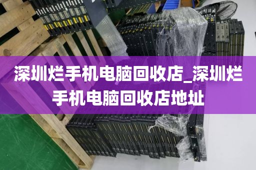 深圳烂手机电脑回收店_深圳烂手机电脑回收店地址