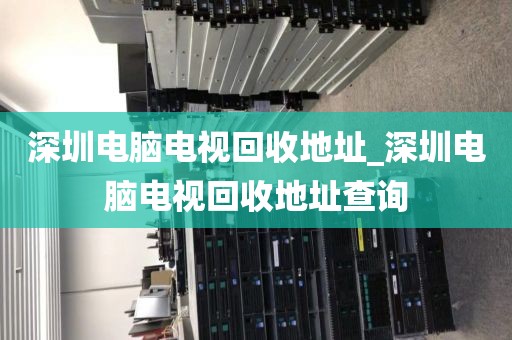 深圳电脑电视回收地址_深圳电脑电视回收地址查询