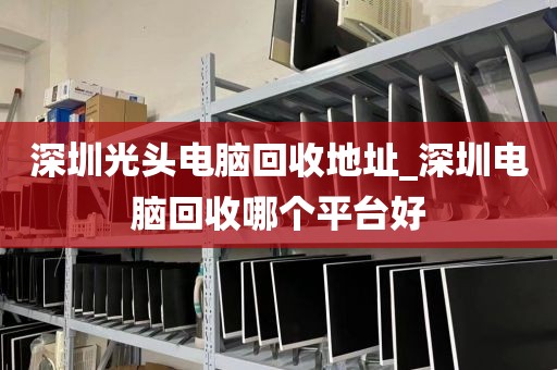 深圳光头电脑回收地址_深圳电脑回收哪个平台好