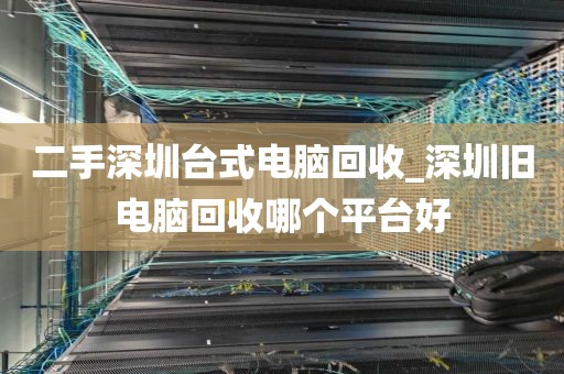 二手深圳台式电脑回收_深圳旧电脑回收哪个平台好