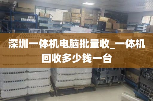 深圳一体机电脑批量收_一体机回收多少钱一台